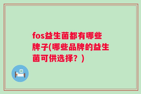 fos益生菌都有哪些牌子(哪些品牌的益生菌可供选择?) fos益生菌都有哪些牌子(哪些品牌的益生菌可供选择?)