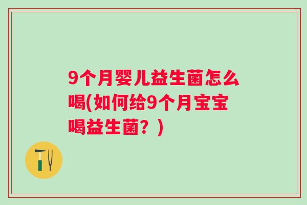 9个月婴儿益生菌怎么喝(如何给9个月宝宝喝益生菌?) 9个月婴儿益生菌怎么喝(如何给9个月宝宝喝益生菌?)