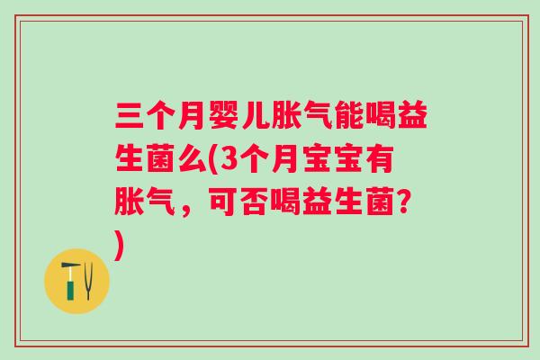 三个月婴儿能喝益生菌么(3个月宝宝有,可否喝益生菌?) 三个月婴儿能喝益生菌么(3个月宝宝有,可否喝益生菌?)