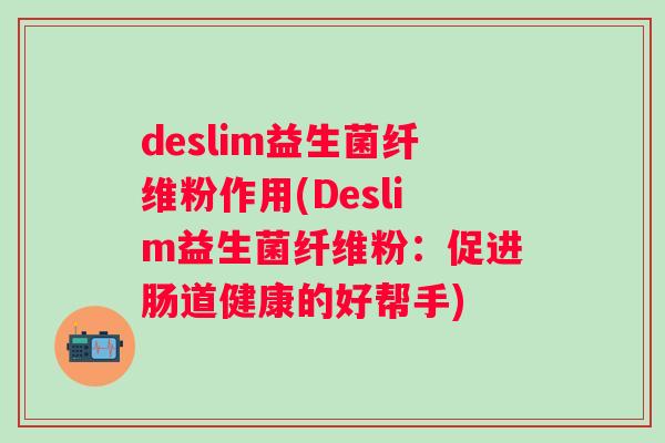 deslim益生菌纤维粉作用(Deslim益生菌纤维粉:促进肠道健康的好帮手) deslim益生菌纤维粉作用(Deslim益生菌纤维粉:促进肠道健康的好帮手)