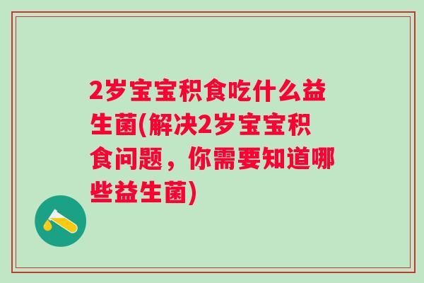 2岁宝宝积食吃什么益生菌(解决2岁宝宝积食问题,你需要知道哪些益生菌) 2岁宝宝积食吃什么益生菌(解决2岁宝宝积食问题,你需要知道哪些益生菌)