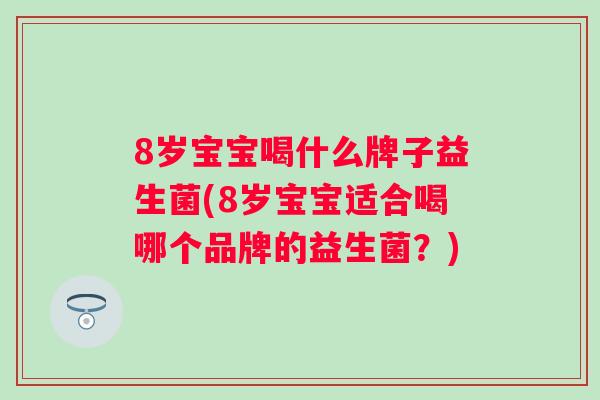 8岁宝宝喝什么牌子益生菌(8岁宝宝适合喝哪个品牌的益生菌?) 8岁宝宝喝什么牌子益生菌(8岁宝宝适合喝哪个品牌的益生菌?)