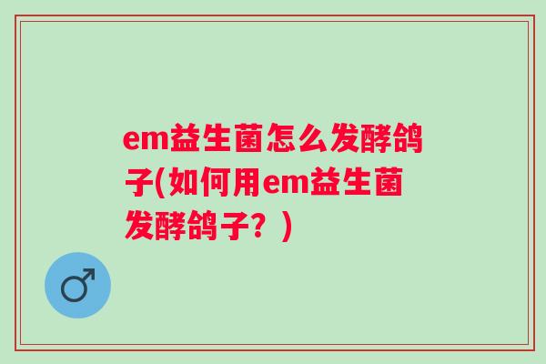 em益生菌怎么发酵鸽子(如何用em益生菌发酵鸽子?) em益生菌怎么发酵鸽子(如何用em益生菌发酵鸽子?)
