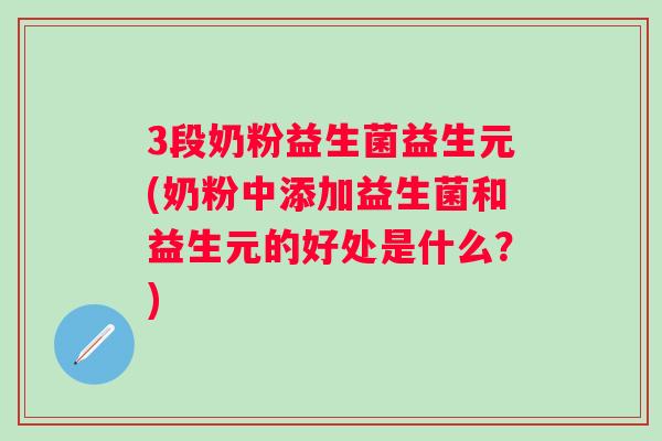 3段奶粉益生菌益生元(奶粉中添加益生菌和益生元的好处是什么？)