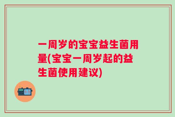一周岁的宝宝益生菌用量(宝宝一周岁起的益生菌使用建议) 一周岁的宝宝益生菌用量(宝宝一周岁起的益生菌使用建议)