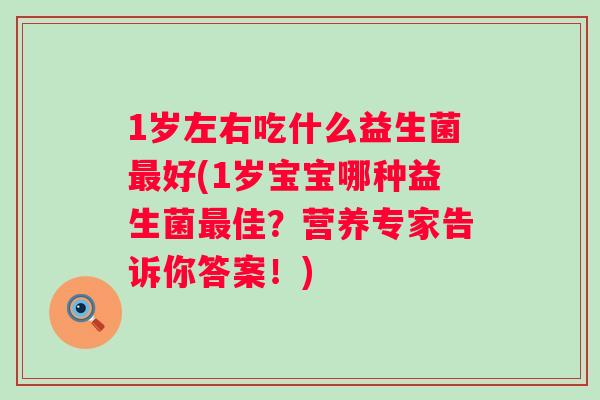 1岁左右吃什么益生菌好(1岁宝宝哪种益生菌佳?营养专家告诉你答案!) 1岁左右吃什么益生菌好(1岁宝宝哪种益生菌佳?营养专家告诉你答案!)