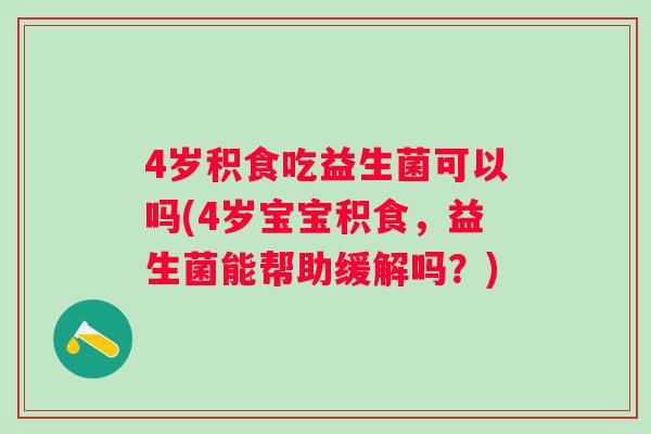 4岁积食吃益生菌可以吗(4岁宝宝积食，益生菌能帮助缓解吗？)
