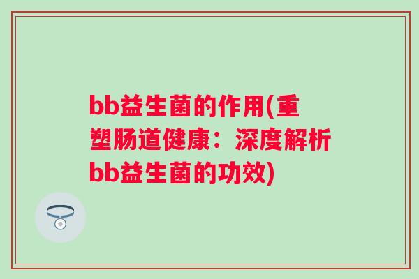 bb益生菌的作用(重塑肠道健康:深度解析bb益生菌的功效) bb益生菌的作用(重塑肠道健康:深度解析bb益生菌的功效)