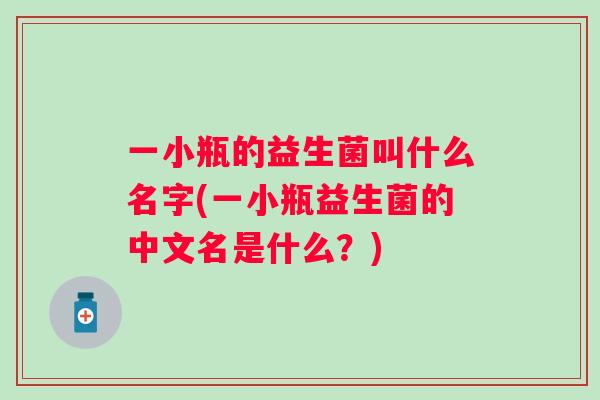 一小瓶的益生菌叫什么名字(一小瓶益生菌的中文名是什么？)