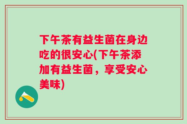 下午茶有益生菌在身边吃的很安心(下午茶添加有益生菌,享受安心美味) 下午茶有益生菌在身边吃的很安心(下午茶添加有益生菌,享受安心美味)