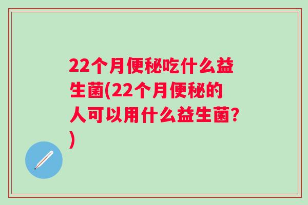 22个月吃什么益生菌(22个月的人可以用什么益生菌？)