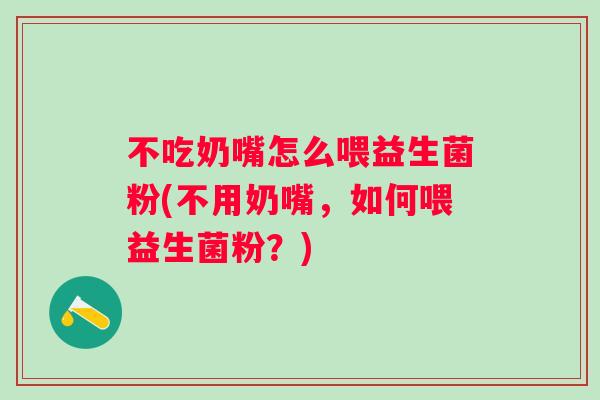 不吃奶嘴怎么喂益生菌粉(不用奶嘴,如何喂益生菌粉?) 不吃奶嘴怎么喂益生菌粉(不用奶嘴,如何喂益生菌粉?)