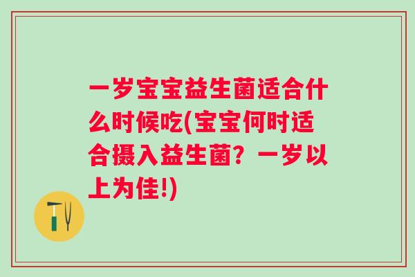 一岁宝宝益生菌适合什么时候吃(宝宝何时适合摄入益生菌?一岁以上为佳!) 一岁宝宝益生菌适合什么时候吃(宝宝何时适合摄入益生菌?一岁以上为佳!)