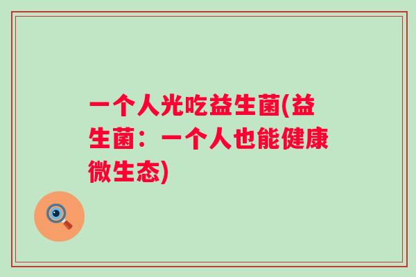 一个人光吃益生菌(益生菌:一个人也能健康微生态) 一个人光吃益生菌(益生菌:一个人也能健康微生态)