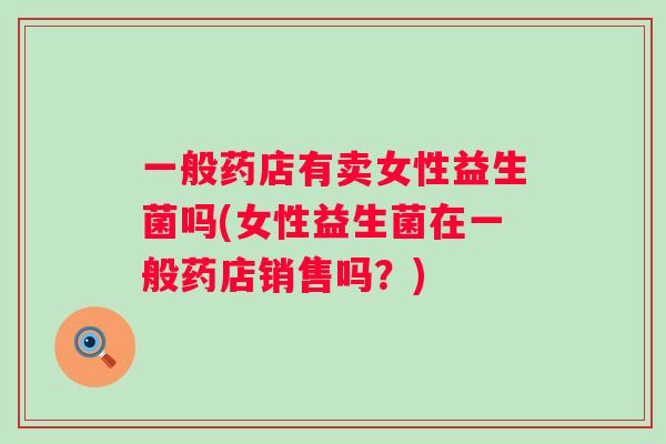一般药店有卖女性益生菌吗(女性益生菌在一般药店销售吗？)