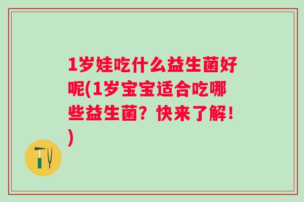 1岁娃吃什么益生菌好呢(1岁宝宝适合吃哪些益生菌?快来了解!) 1岁娃吃什么益生菌好呢(1岁宝宝适合吃哪些益生菌?快来了解!)