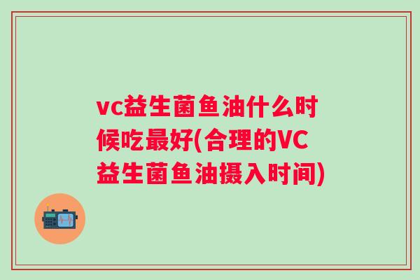vc益生菌鱼油什么时候吃好(合理的VC益生菌鱼油摄入时间) vc益生菌鱼油什么时候吃好(合理的VC益生菌鱼油摄入时间)