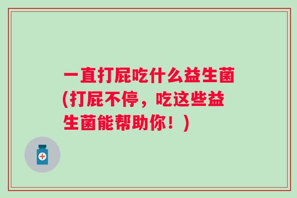 一直打屁吃什么益生菌(打屁不停,吃这些益生菌能帮助你!) 一直打屁吃什么益生菌(打屁不停,吃这些益生菌能帮助你!)