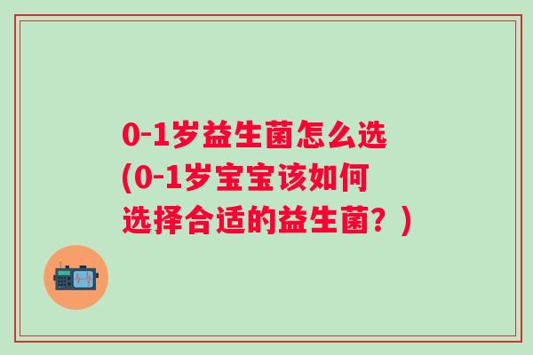 0-1岁益生菌怎么选(0-1岁宝宝该如何选择合适的益生菌?) 0-1岁益生菌怎么选(0-1岁宝宝该如何选择合适的益生菌?)