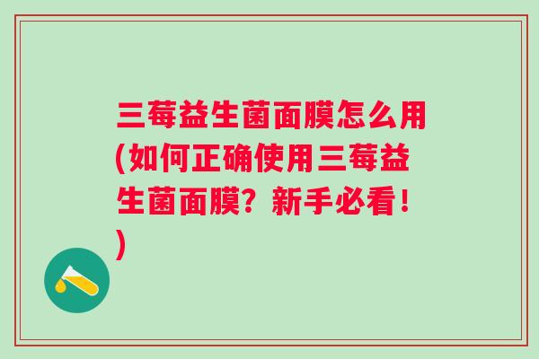 三莓益生菌面膜怎么用(如何正确使用三莓益生菌面膜?新手必看!) 三莓益生菌面膜怎么用(如何正确使用三莓益生菌面膜?新手必看!)