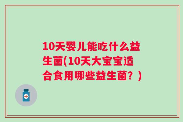 10天婴儿能吃什么益生菌(10天大宝宝适合食用哪些益生菌？)