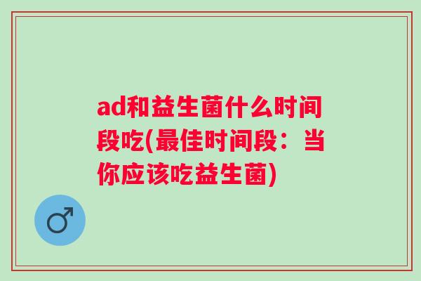 ad和益生菌什么时间段吃(佳时间段:当你应该吃益生菌) ad和益生菌什么时间段吃(佳时间段:当你应该吃益生菌)