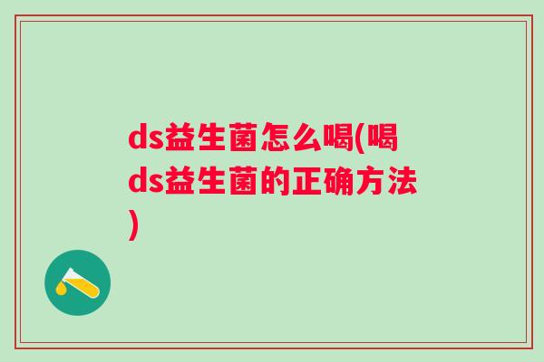 ds益生菌怎么喝(喝ds益生菌的正确方法) ds益生菌怎么喝(喝ds益生菌的正确方法)