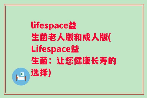 lifespace益生菌老人版和成人版(Lifespace益生菌:让您健康长寿的选择) lifespace益生菌老人版和成人版(Lifespace益生菌:让您健康长寿的选择)