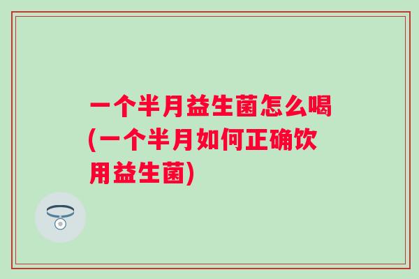 一个半月益生菌怎么喝(一个半月如何正确饮用益生菌) 一个半月益生菌怎么喝(一个半月如何正确饮用益生菌)