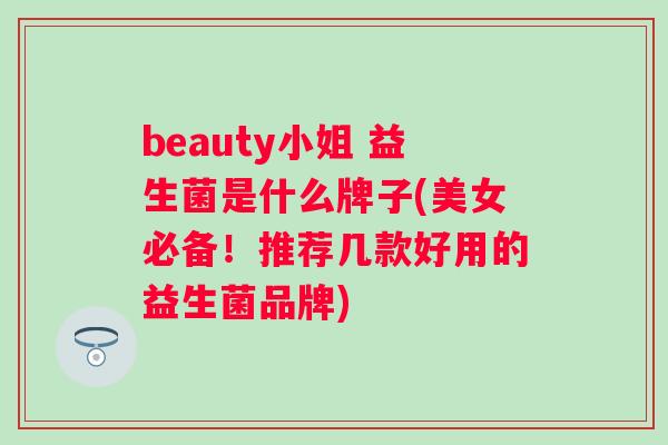 beauty小姐 益生菌是什么牌子(美女必备!推荐几款好用的益生菌品牌) beauty小姐 益生菌是什么牌子(美女必备!推荐几款好用的益生菌品牌)