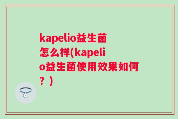 kapelio益生菌怎么样(kapelio益生菌使用效果如何?) kapelio益生菌怎么样(kapelio益生菌使用效果如何?)