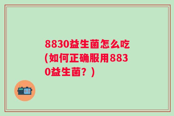 8830益生菌怎么吃(如何正确服用8830益生菌?) 8830益生菌怎么吃(如何正确服用8830益生菌?)