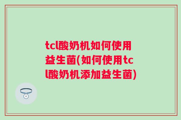 tcl酸奶机如何使用益生菌(如何使用tcl酸奶机添加益生菌) tcl酸奶机如何使用益生菌(如何使用tcl酸奶机添加益生菌)