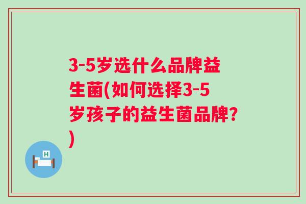 3-5岁选什么品牌益生菌(如何选择3-5岁孩子的益生菌品牌？)