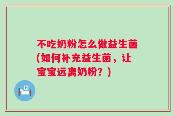 不吃奶粉怎么做益生菌(如何补充益生菌,让宝宝远离奶粉?) 不吃奶粉怎么做益生菌(如何补充益生菌,让宝宝远离奶粉?)