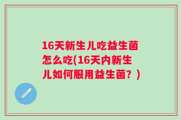 16天新生儿吃益生菌怎么吃(16天内新生儿如何服用益生菌?) 16天新生儿吃益生菌怎么吃(16天内新生儿如何服用益生菌?)