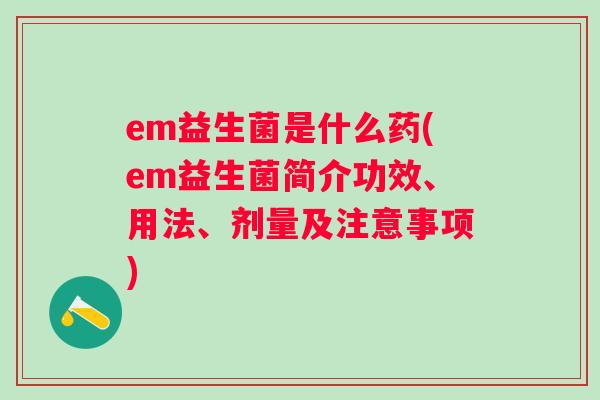 em益生菌是什么药(em益生菌简介功效、用法、剂量及注意事项) em益生菌是什么药(em益生菌简介功效、用法、剂量及注意事项)