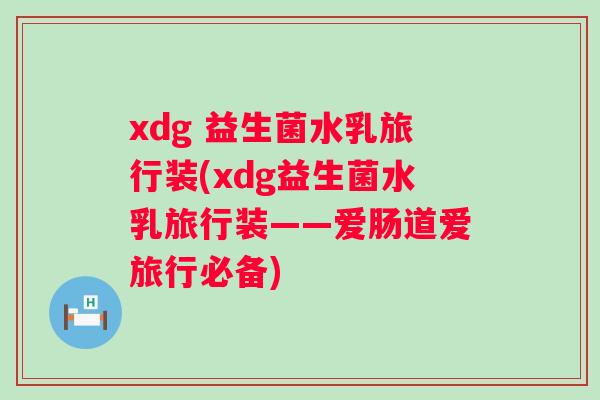 xdg 益生菌水乳旅行装(xdg益生菌水乳旅行装——爱肠道爱旅行必备) xdg 益生菌水乳旅行装(xdg益生菌水乳旅行装——爱肠道爱旅行必备)