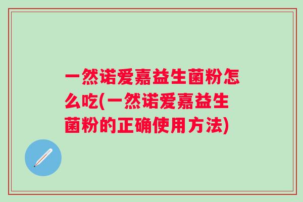 一然诺爱嘉益生菌粉怎么吃(一然诺爱嘉益生菌粉的正确使用方法) 一然诺爱嘉益生菌粉怎么吃(一然诺爱嘉益生菌粉的正确使用方法)