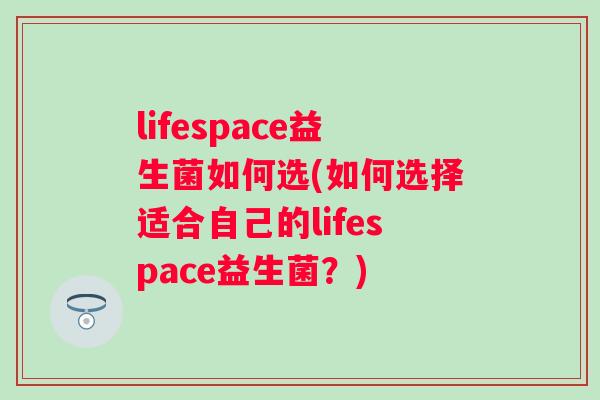 lifespace益生菌如何选(如何选择适合自己的lifespace益生菌?) lifespace益生菌如何选(如何选择适合自己的lifespace益生菌?)