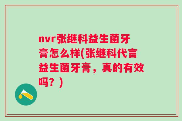 nvr张继科益生菌牙膏怎么样(张继科代言益生菌牙膏，真的有效吗？)