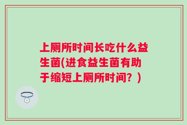 上厕所时间长吃什么益生菌(进食益生菌有助于缩短上厕所时间?) 上厕所时间长吃什么益生菌(进食益生菌有助于缩短上厕所时间?)