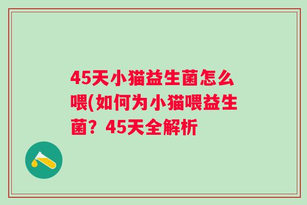 45天小猫益生菌怎么喂(如何为小猫喂益生菌?45天全解析 45天小猫益生菌怎么喂(如何为小猫喂益生菌?45天全解析