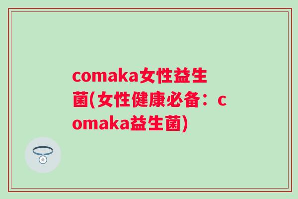 comaka女性益生菌(女性健康必备:comaka益生菌) comaka女性益生菌(女性健康必备:comaka益生菌)
