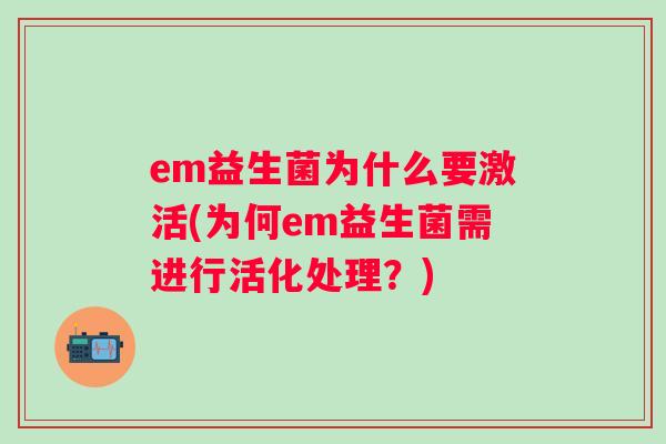 em益生菌为什么要激活(为何em益生菌需进行活化处理?) em益生菌为什么要激活(为何em益生菌需进行活化处理?)