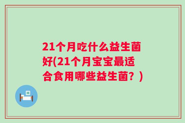 21个月吃什么益生菌好(21个月宝宝适合食用哪些益生菌？)