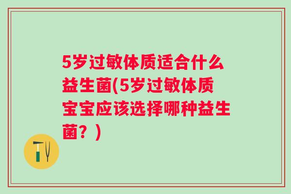 5岁体质适合什么益生菌(5岁体质宝宝应该选择哪种益生菌?) 5岁体质适合什么益生菌(5岁体质宝宝应该选择哪种益生菌?)
