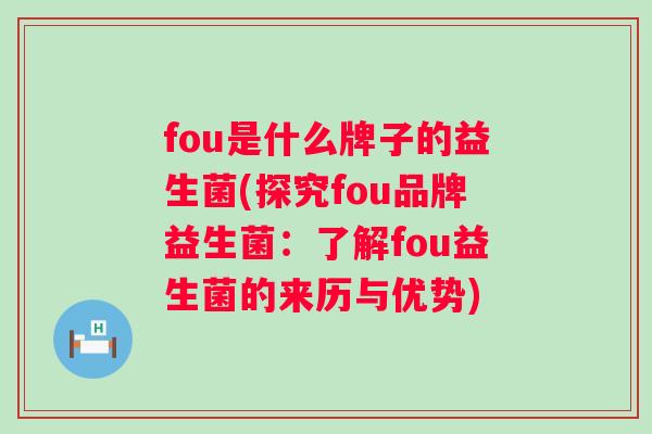 fou是什么牌子的益生菌(探究fou品牌益生菌:了解fou益生菌的来历与优势) fou是什么牌子的益生菌(探究fou品牌益生菌:了解fou益生菌的来历与优势)