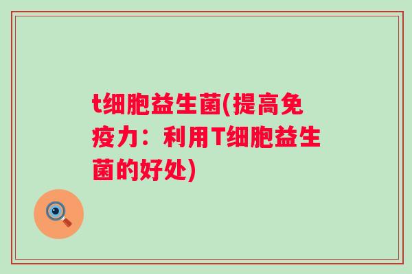 t细胞益生菌(提高力:利用T细胞益生菌的好处) t细胞益生菌(提高力:利用T细胞益生菌的好处)