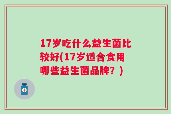 17岁吃什么益生菌比较好(17岁适合食用哪些益生菌品牌?) 17岁吃什么益生菌比较好(17岁适合食用哪些益生菌品牌?)